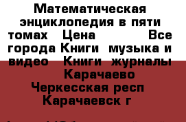 Математическая энциклопедия в пяти томах › Цена ­ 1 000 - Все города Книги, музыка и видео » Книги, журналы   . Карачаево-Черкесская респ.,Карачаевск г.